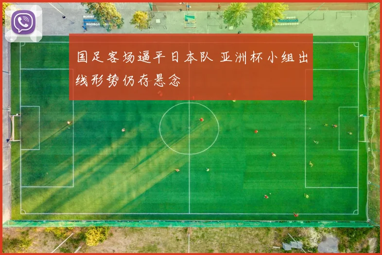 国足客场逼平日本队 亚洲杯小组出线形势仍存悬念