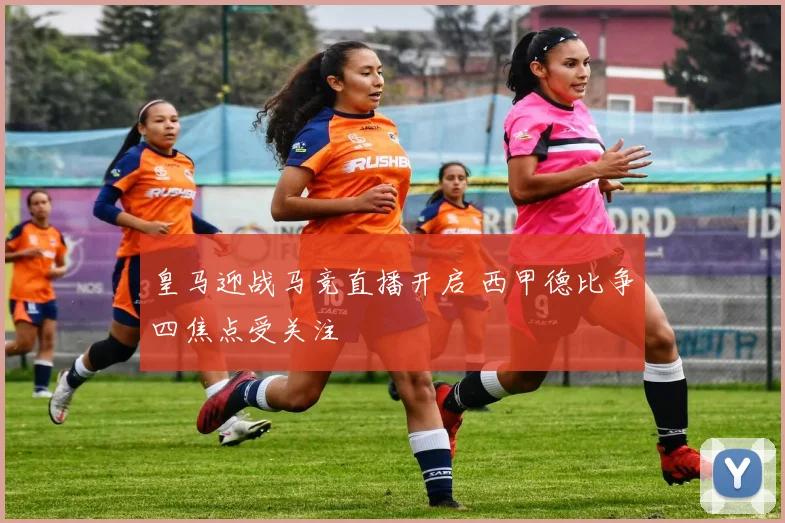 皇马迎战马竞直播开启 西甲德比争四焦点受关注