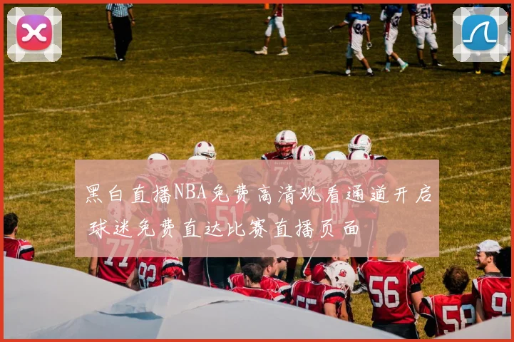 黑白直播NBA免费高清观看通道开启 球迷免费直达比赛直播页面