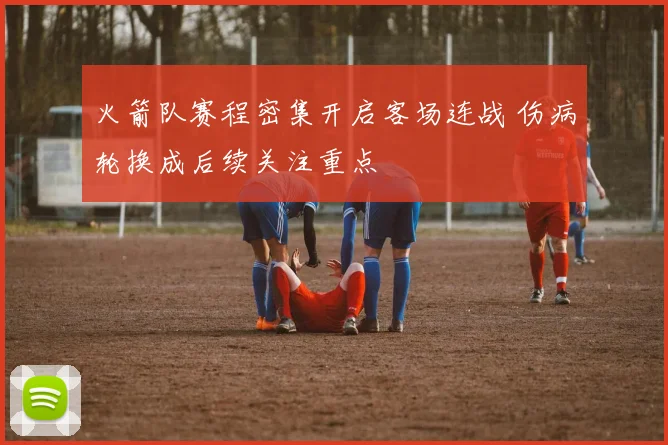 火箭队赛程密集开启客场连战 伤病轮换成后续关注重点