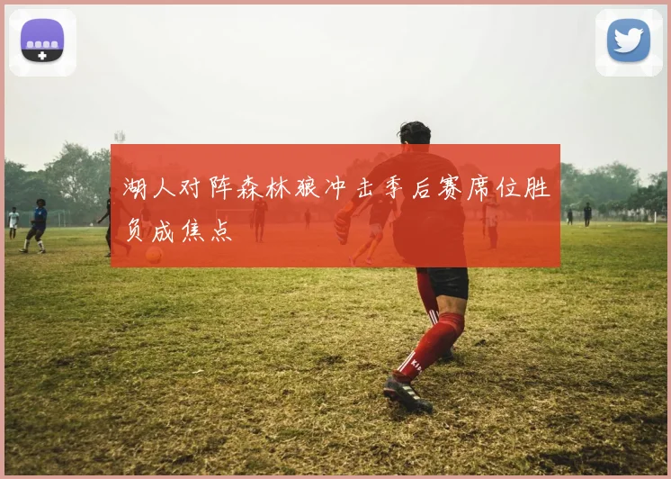 湖人对阵森林狼冲击季后赛席位胜负成焦点